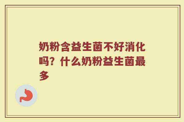 奶粉含益生菌不好消化吗？什么奶粉益生菌最多