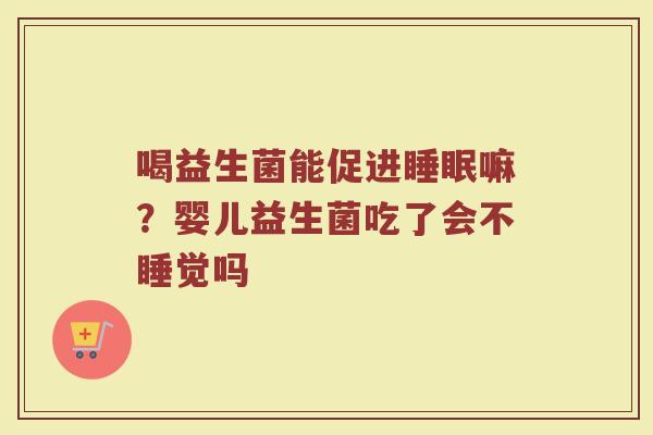 喝益生菌能促进嘛?婴儿益生菌吃了会不睡觉吗 喝益生菌能促进嘛?婴儿益生菌吃了会不睡觉吗