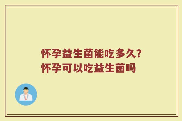 怀孕益生菌能吃多久？怀孕可以吃益生菌吗