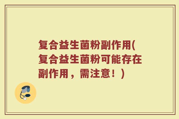 复合益生菌粉副作用(复合益生菌粉可能存在副作用,需注意!) 复合益生菌粉副作用(复合益生菌粉可能存在副作用,需注意!)