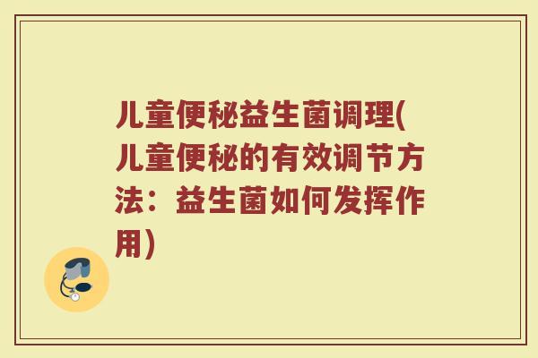 儿童便秘益生菌调理(儿童便秘的有效调节方法：益生菌如何发挥作用)