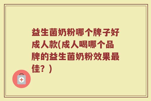 益生菌奶粉哪个牌子好成人款(成人喝哪个品牌的益生菌奶粉效果最佳？)