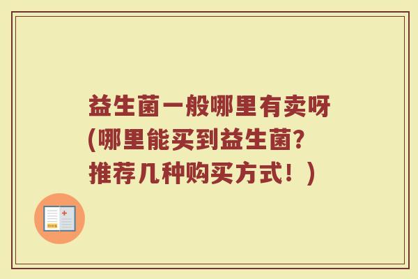 益生菌一般哪里有卖呀(哪里能买到益生菌？推荐几种购买方式！)