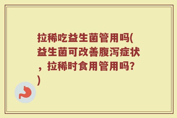拉稀吃益生菌管用吗(益生菌可改善腹泻症状，拉稀时食用管用吗？)