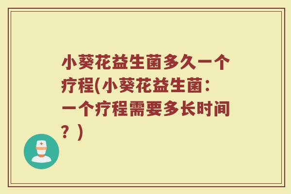 小葵花益生菌多久一个疗程(小葵花益生菌：一个疗程需要多长时间？)