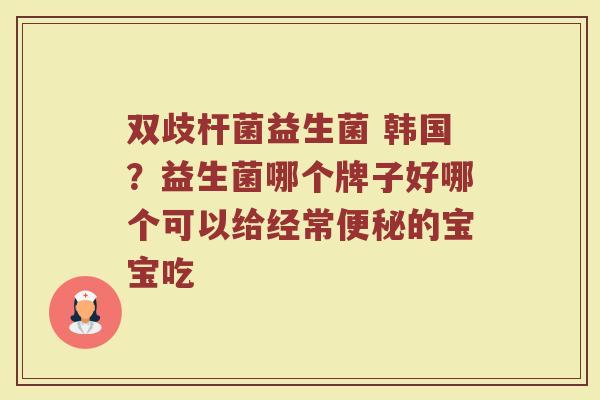 双歧杆菌益生菌 韩国？益生菌哪个牌子好哪个可以给经常便秘的宝宝吃