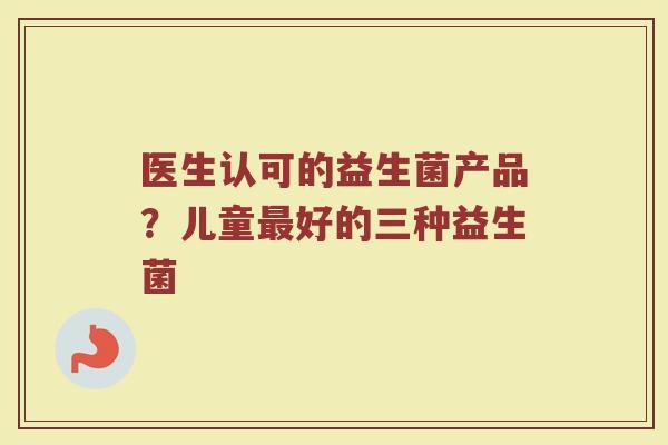 医生认可的益生菌产品？儿童最好的三种益生菌