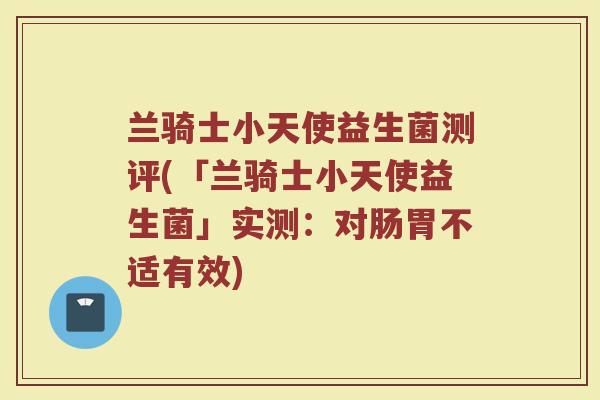 兰骑士小天使益生菌测评(「兰骑士小天使益生菌」实测:对肠胃不适有效) 兰骑士小天使益生菌测评(「兰骑士小天使益生菌」实测:对肠胃不适有效)