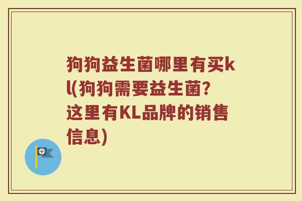 狗狗益生菌哪里有买kl(狗狗需要益生菌?这里有KL品牌的销售信息) 狗狗益生菌哪里有买kl(狗狗需要益生菌?这里有KL品牌的销售信息)