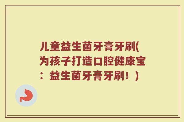 儿童益生菌牙膏牙刷(为孩子打造口腔健康宝：益生菌牙膏牙刷！)