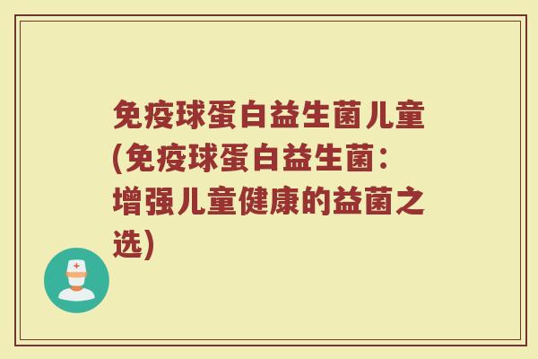 球蛋白益生菌儿童(球蛋白益生菌:增强儿童健康的益菌之选) 球蛋白益生菌儿童(球蛋白益生菌:增强儿童健康的益菌之选)