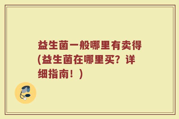 益生菌一般哪里有卖得(益生菌在哪里买?详细指南!) 益生菌一般哪里有卖得(益生菌在哪里买?详细指南!)
