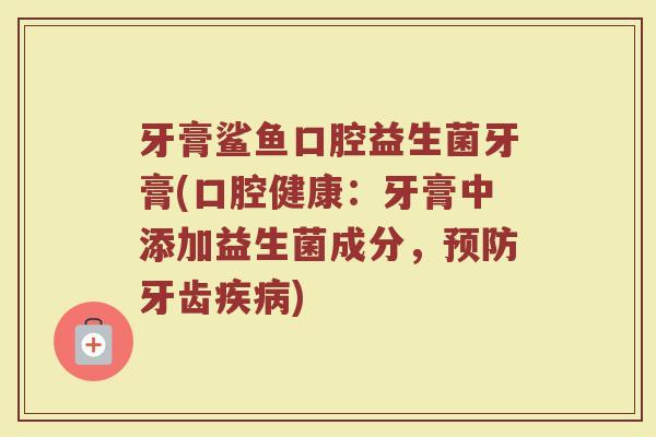 牙膏鲨鱼口腔益生菌牙膏(口腔健康:牙膏中添加益生菌成分,牙齿) 牙膏鲨鱼口腔益生菌牙膏(口腔健康:牙膏中添加益生菌成分,牙齿)