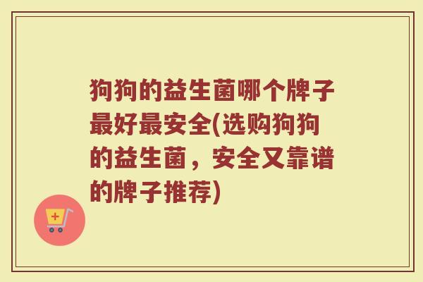 狗狗的益生菌哪个牌子最好最安全(选购狗狗的益生菌，安全又靠谱的牌子推荐)