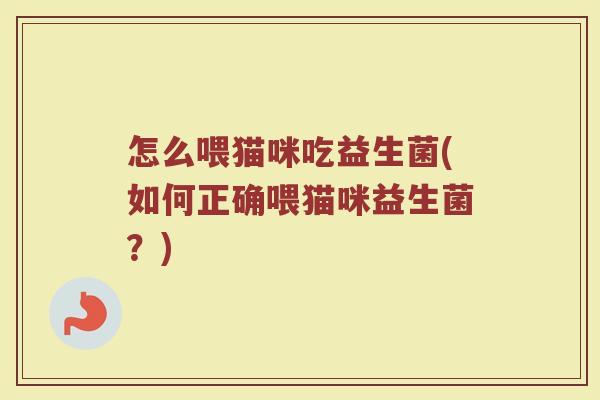 怎么喂猫咪吃益生菌(如何正确喂猫咪益生菌？)