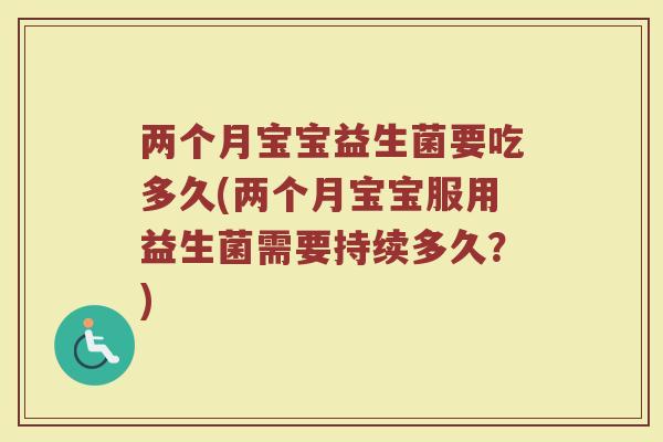 两个月宝宝益生菌要吃多久(两个月宝宝服用益生菌需要持续多久?) 两个月宝宝益生菌要吃多久(两个月宝宝服用益生菌需要持续多久?)