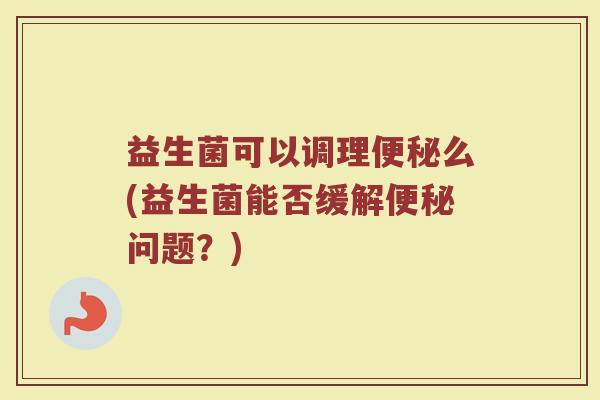 益生菌可以调理便秘么(益生菌能否缓解便秘问题？)