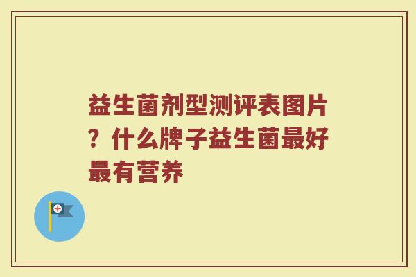 益生菌剂型测评表图片?什么牌子益生菌好有营养 益生菌剂型测评表图片?什么牌子益生菌好有营养