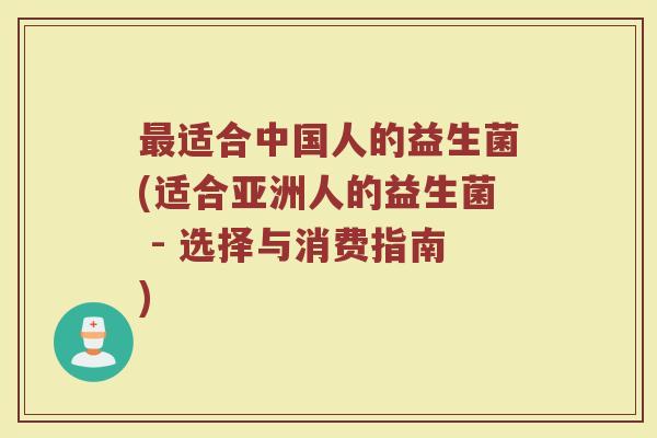 适合中国人的益生菌(适合亚洲人的益生菌 - 选择与消费指南) 适合中国人的益生菌(适合亚洲人的益生菌 - 选择与消费指南)