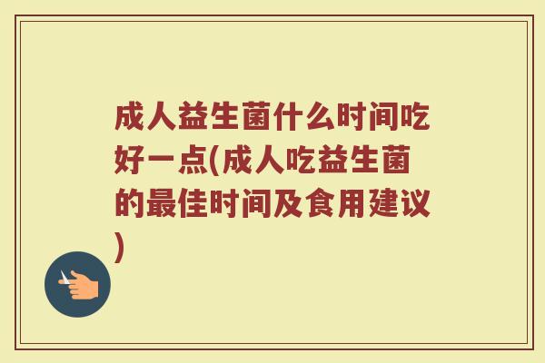成人益生菌什么时间吃好一点(成人吃益生菌的佳时间及食用建议)