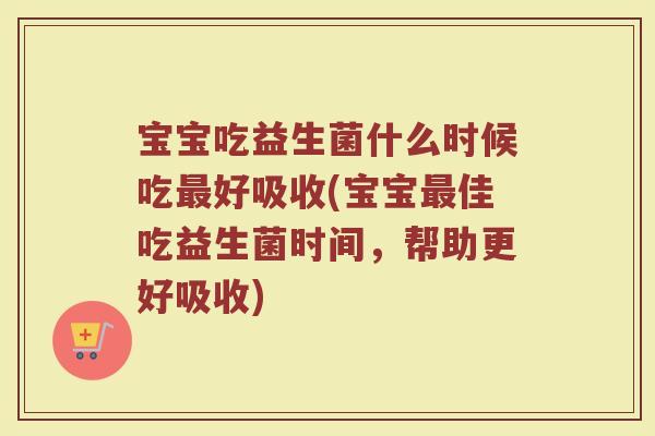 宝宝吃益生菌什么时候吃最好吸收(宝宝最佳吃益生菌时间，帮助更好吸收)