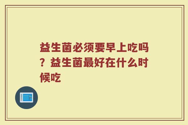 益生菌必须要早上吃吗？益生菌最好在什么时候吃