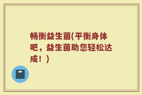 畅衡益生菌(平衡身体吧，益生菌助您轻松达成！)