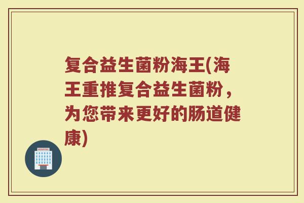 复合益生菌粉海王(海王重推复合益生菌粉，为您带来更好的肠道健康)