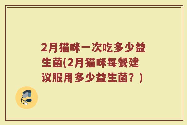2月猫咪一次吃多少益生菌(2月猫咪每餐建议服用多少益生菌？)