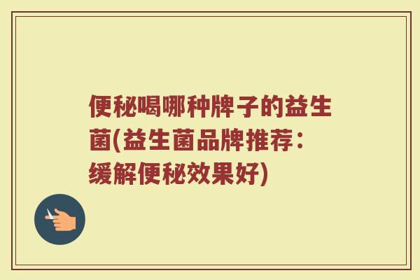 便秘喝哪种牌子的益生菌(益生菌品牌推荐：缓解便秘效果好)