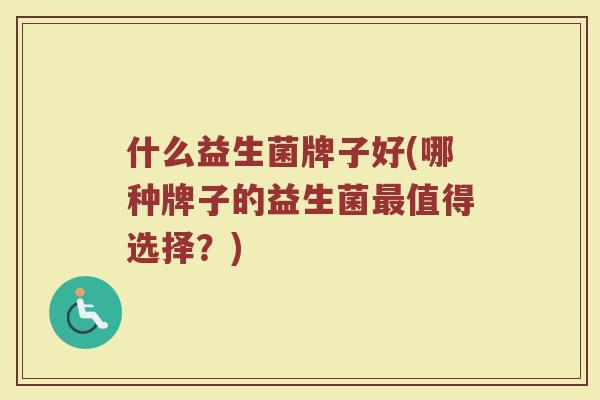 什么益生菌牌子好(哪种牌子的益生菌最值得选择？)