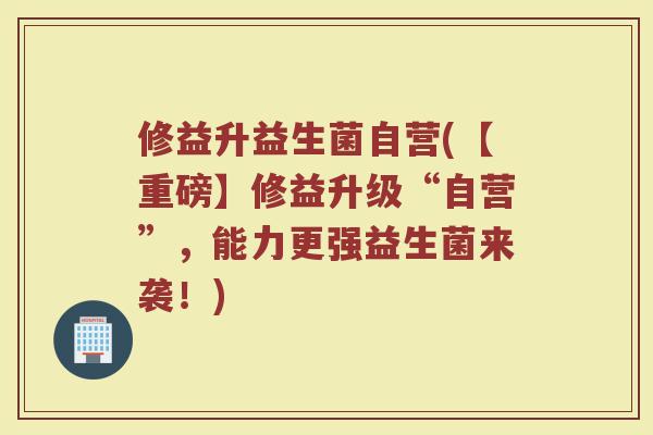 修益升益生菌自营(【重磅】修益升级“自营”，能力更强益生菌来袭！)