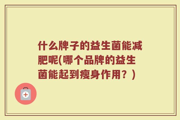 什么牌子的益生菌能减肥呢(哪个品牌的益生菌能起到瘦身作用？)