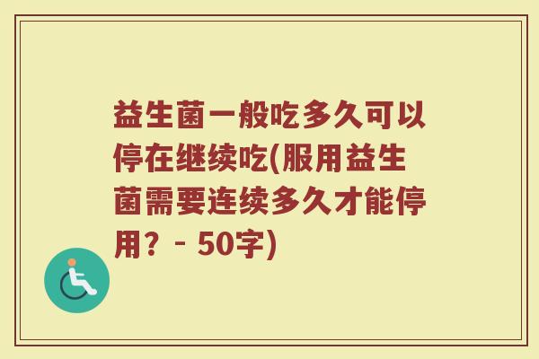 益生菌一般吃多久可以停在继续吃(服用益生菌需要连续多久才能停用？- 50字)