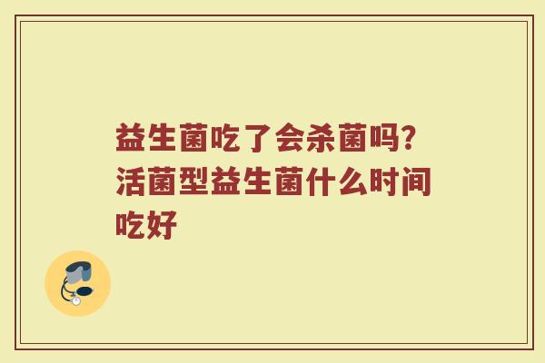 益生菌吃了会杀菌吗？活菌型益生菌什么时间吃好