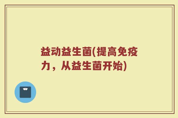 益动益生菌(提高力,从益生菌开始) 益动益生菌(提高力,从益生菌开始)