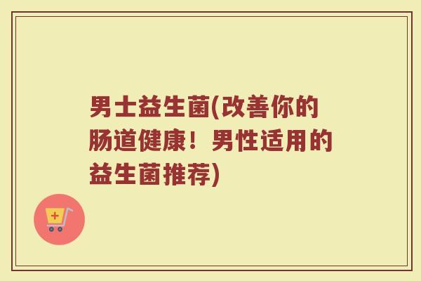 男士益生菌(改善你的肠道健康！男性适用的益生菌推荐)
