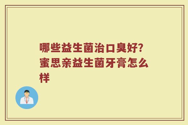 哪些益生菌治口臭好？蜜思亲益生菌牙膏怎么样