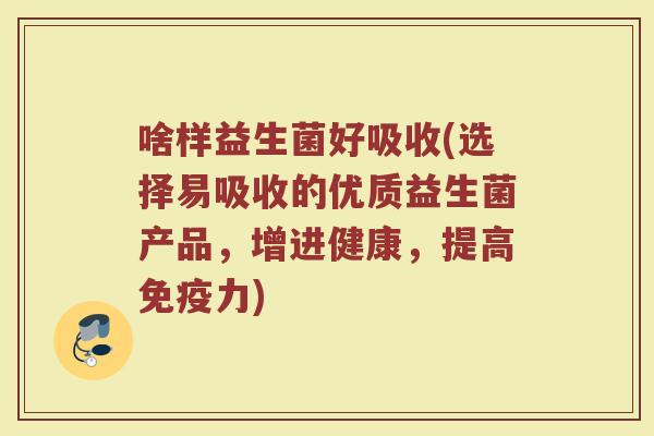 啥样益生菌好吸收(选择易吸收的优质益生菌产品,增进健康,提高力) 啥样益生菌好吸收(选择易吸收的优质益生菌产品,增进健康,提高力)