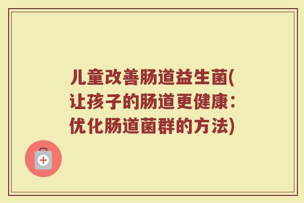 儿童改善肠道益生菌(让孩子的肠道更健康：优化肠道菌群的方法)