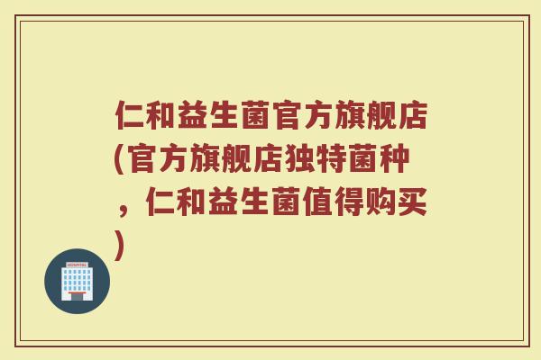 仁和益生菌官方旗舰店(官方旗舰店独特菌种，仁和益生菌值得购买)