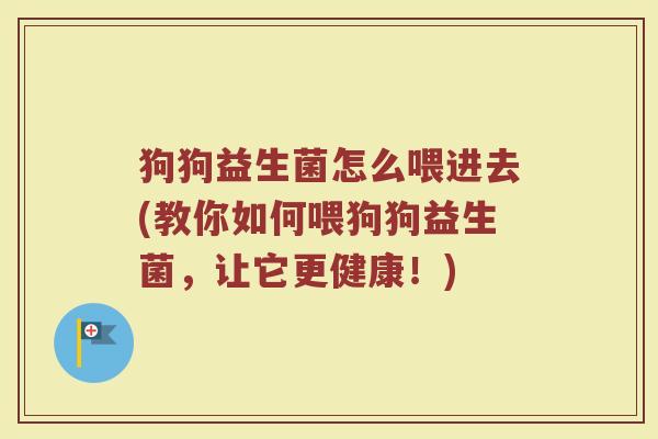 狗狗益生菌怎么喂进去(教你如何喂狗狗益生菌,让它更健康!) 狗狗益生菌怎么喂进去(教你如何喂狗狗益生菌,让它更健康!)