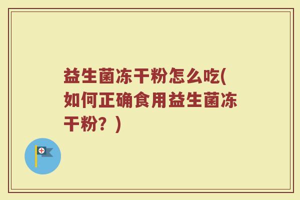 益生菌冻干粉怎么吃(如何正确食用益生菌冻干粉?) 益生菌冻干粉怎么吃(如何正确食用益生菌冻干粉?)