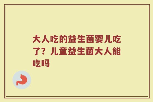 大人吃的益生菌婴儿吃了？儿童益生菌大人能吃吗