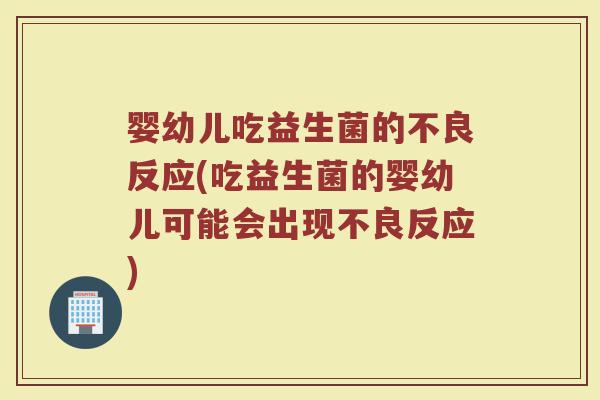 婴幼儿吃益生菌的不良反应(吃益生菌的婴幼儿可能会出现不良反应)