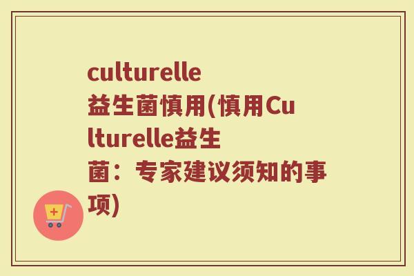 culturelle益生菌慎用(慎用Culturelle益生菌:专家建议须知的事项) culturelle益生菌慎用(慎用Culturelle益生菌:专家建议须知的事项)