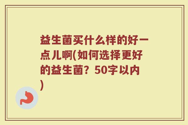 益生菌买什么样的好一点儿啊(如何选择更好的益生菌？)