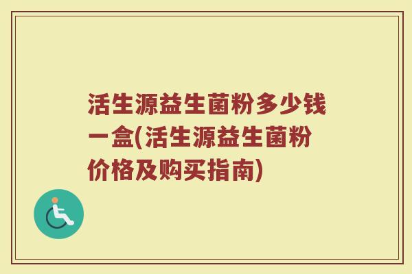 活生源益生菌粉多少钱一盒(活生源益生菌粉价格及购买指南)