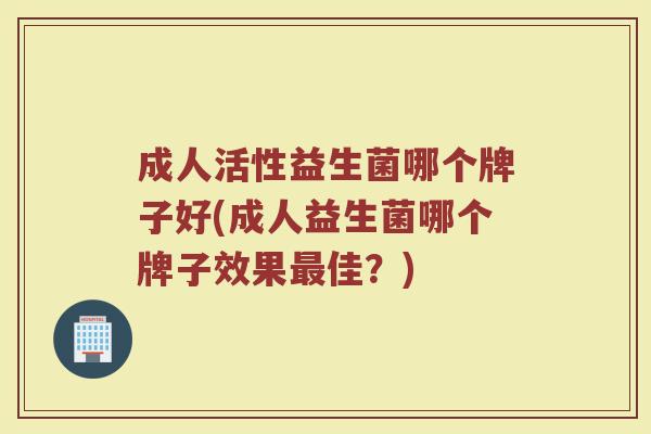 成人活性益生菌哪个牌子好(成人益生菌哪个牌子效果佳?) 成人活性益生菌哪个牌子好(成人益生菌哪个牌子效果佳?)