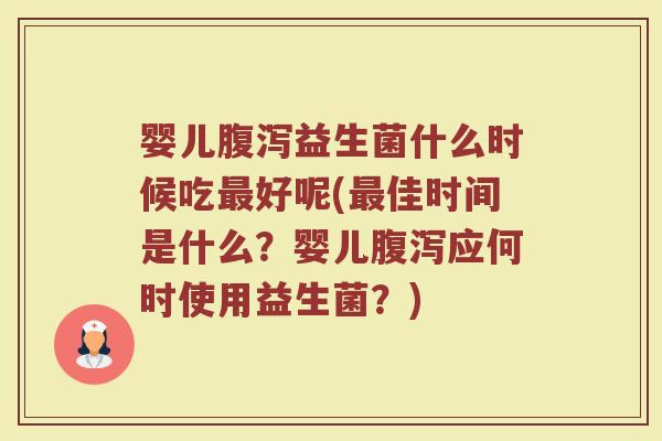 婴儿腹泻益生菌什么时候吃最好呢(最佳时间是什么？婴儿腹泻应何时使用益生菌？)